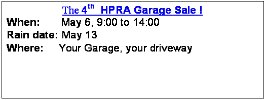 Text Box: The 4th  HPRA Garage Sale !
When:       May 6, 9:00 to 14:00 
Rain date: May 13
Where:     Your Garage, your driveway

